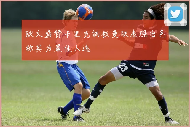 欧文盛赞卡里克执教曼联表现出色称其为最佳人选