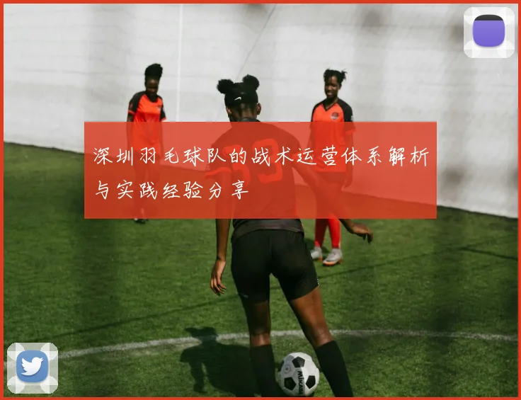 深圳羽毛球队的战术运营体系解析与实践经验分享