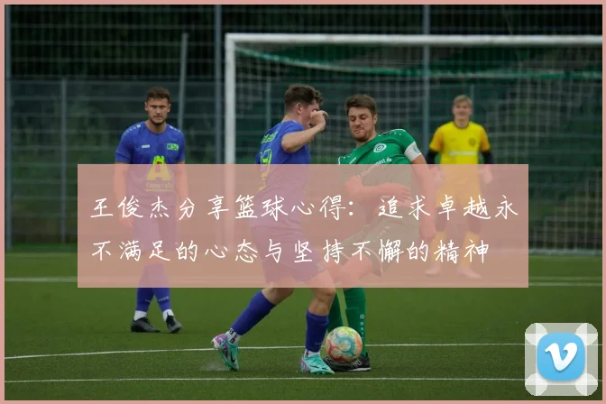 王俊杰分享篮球心得：追求卓越永不满足的心态与坚持不懈的精神