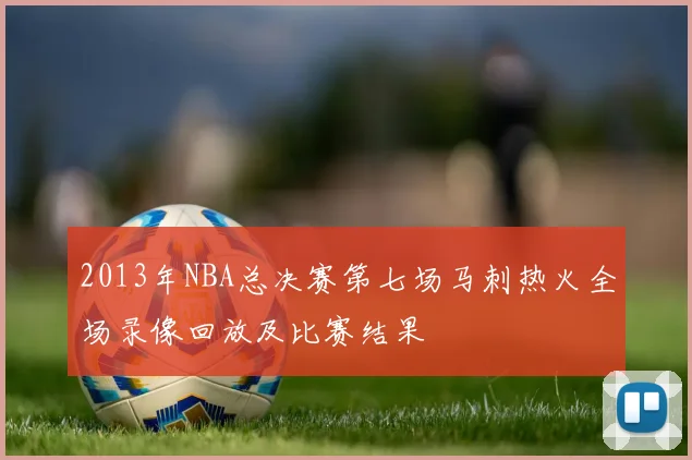 2013年NBA总决赛第七场马刺热火全场录像回放及比赛结果