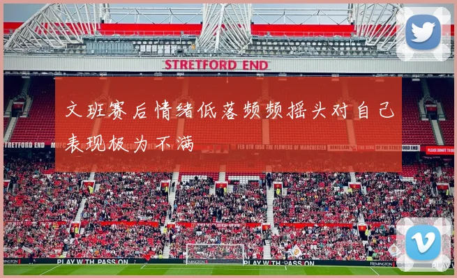 文班赛后情绪低落频频摇头对自己表现极为不满
