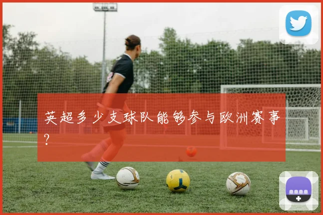 英超多少支球队能够参与欧洲赛事？
