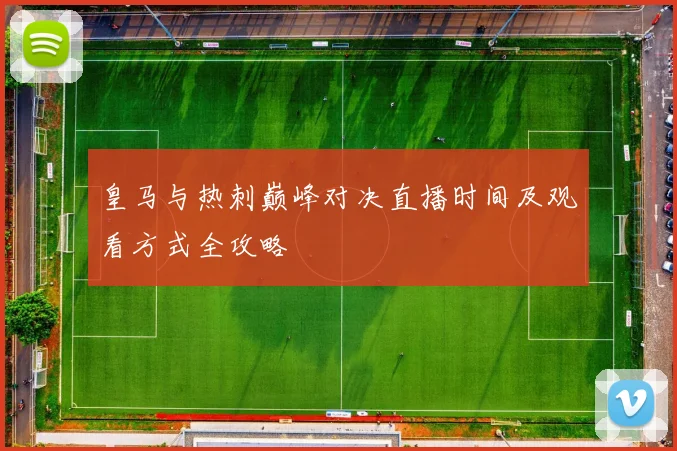 皇马与热刺巅峰对决直播时间及观看方式全攻略