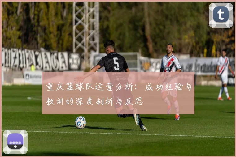 重庆篮球队运营分析：成功经验与教训的深度剖析与反思