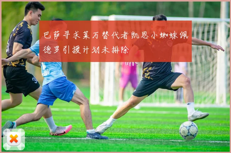 巴萨寻求莱万替代者凯恩小蜘蛛佩德罗引援计划未排除