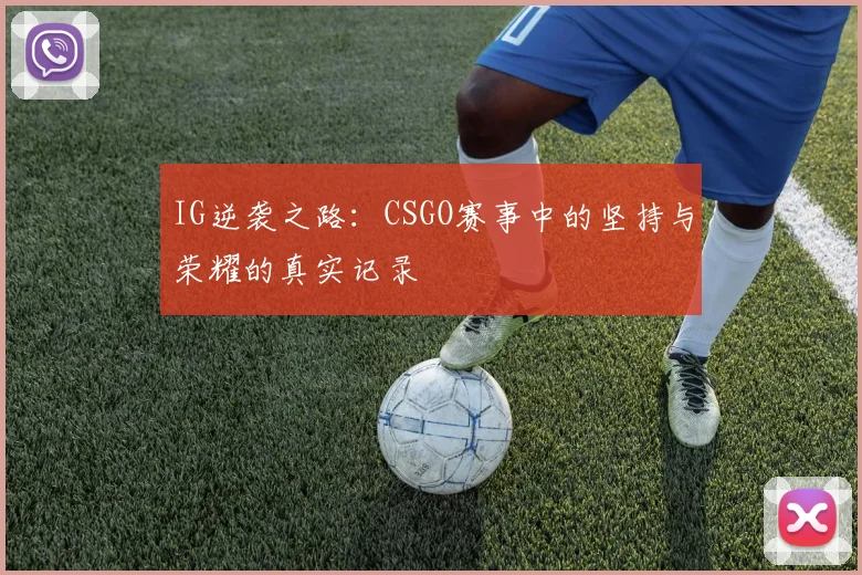 IG逆袭之路：CSGO赛事中的坚持与荣耀的真实记录