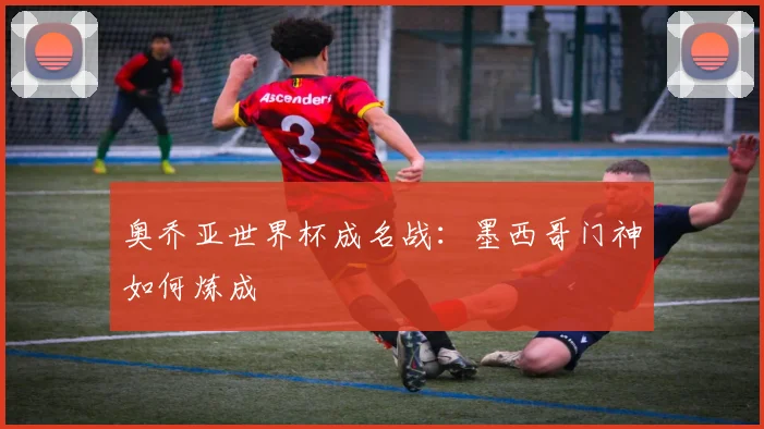 奥乔亚世界杯成名战：墨西哥门神如何炼成