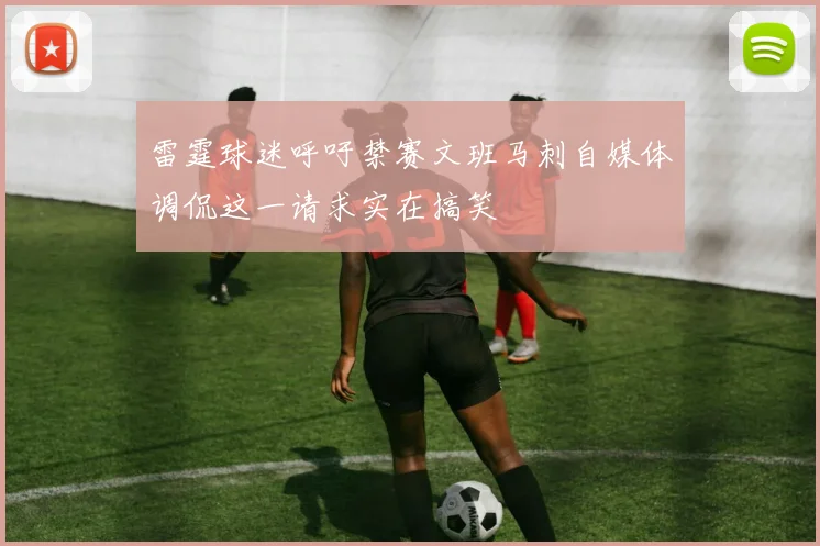 雷霆球迷呼吁禁赛文班马刺自媒体调侃这一请求实在搞笑
