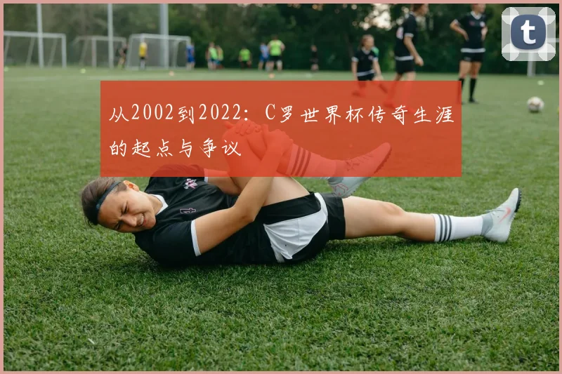 从2002到2022：C罗世界杯传奇生涯的起点与争议