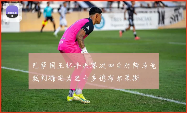 巴萨国王杯半决赛次回合对阵马竞裁判确定为里卡多德布尔果斯